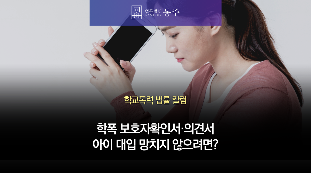 칼럼: 학폭 보호자확인서·의견서 아이 대입 망치지 않으려면 어떻게 써야 할까요? 학폭전문변호사 답변